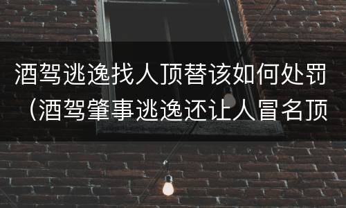 酒驾逃逸找人顶替该如何处罚（酒驾肇事逃逸还让人冒名顶替会怎么办）