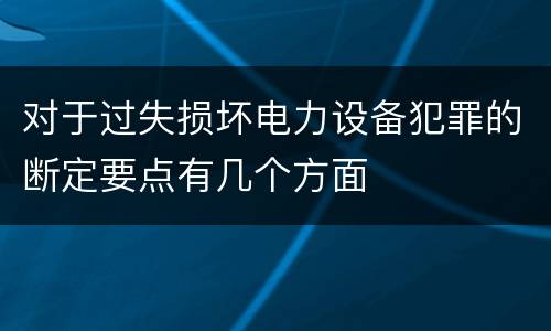 对于过失损坏电力设备犯罪的断定要点有几个方面