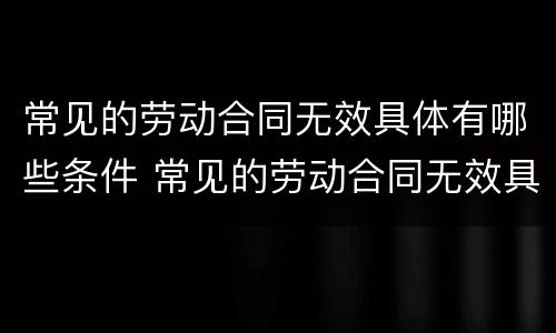 常见的劳动合同无效具体有哪些条件 常见的劳动合同无效具体有哪些条件和规定