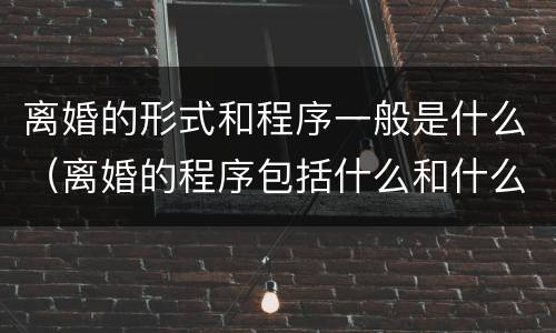 离婚的形式和程序一般是什么（离婚的程序包括什么和什么）