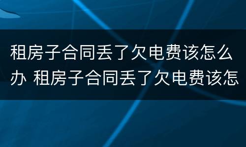 租房子合同丢了欠电费该怎么办 租房子合同丢了欠电费该怎么办理