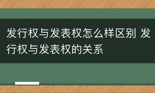发行权与发表权怎么样区别 发行权与发表权的关系