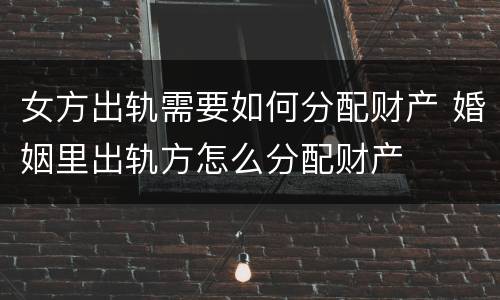 女方出轨需要如何分配财产 婚姻里出轨方怎么分配财产
