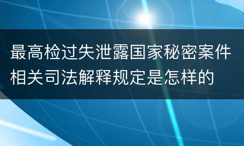 最高检过失泄露国家秘密案件相关司法解释规定是怎样的