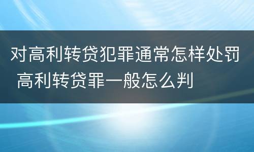 对高利转贷犯罪通常怎样处罚 高利转贷罪一般怎么判