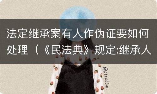 法定继承案有人作伪证要如何处理（《民法典》规定:继承人伪造）