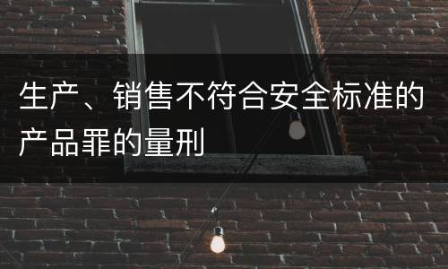 生产、销售不符合安全标准的产品罪的量刑