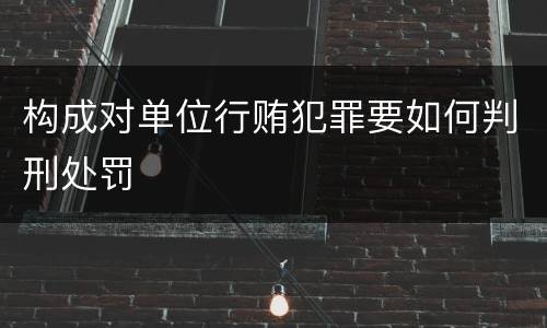 构成对单位行贿犯罪要如何判刑处罚