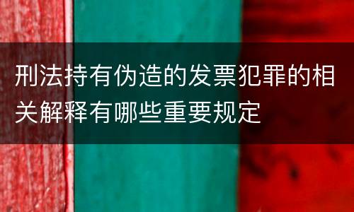 刑法持有伪造的发票犯罪的相关解释有哪些重要规定