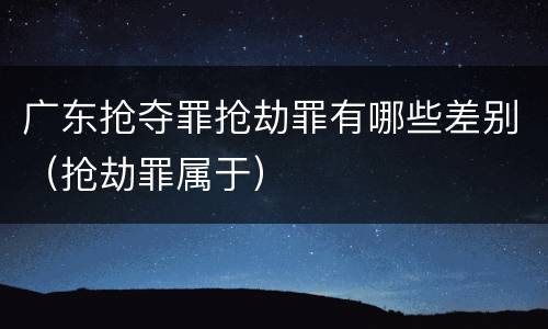 广东抢夺罪抢劫罪有哪些差别（抢劫罪属于）