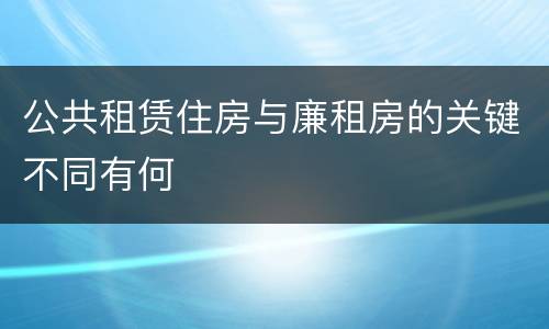 公共租赁住房与廉租房的关键不同有何