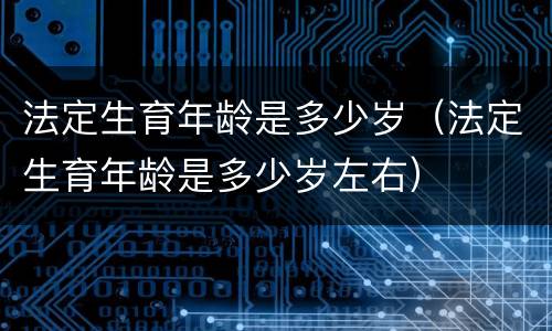 法定生育年龄是多少岁（法定生育年龄是多少岁左右）