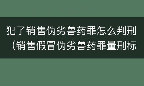 犯了销售伪劣兽药罪怎么判刑（销售假冒伪劣兽药罪量刑标准）