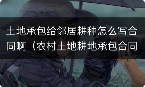 土地承包给邻居耕种怎么写合同啊（农村土地耕地承包合同怎么写）