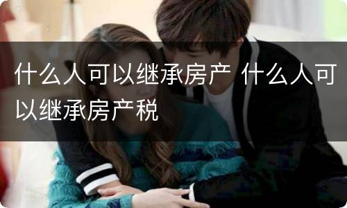 什么人可以继承房产 什么人可以继承房产税