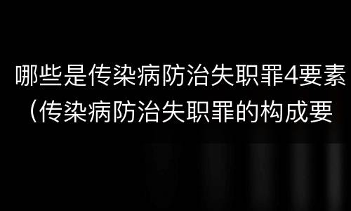 哪些是传染病防治失职罪4要素（传染病防治失职罪的构成要件）