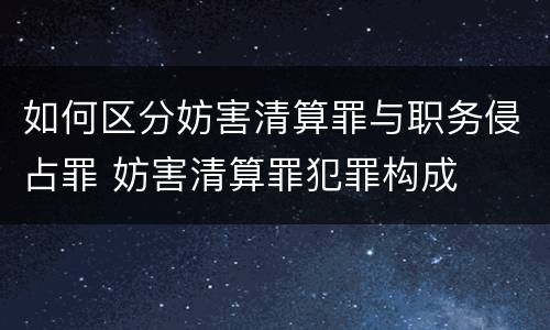 如何区分妨害清算罪与职务侵占罪 妨害清算罪犯罪构成