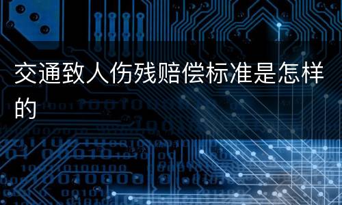 交通致人伤残赔偿标准是怎样的