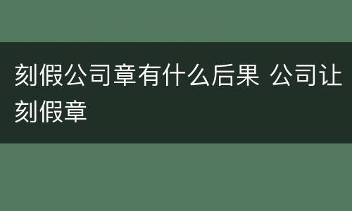 刻假公司章有什么后果 公司让刻假章
