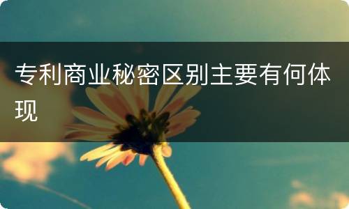 专利商业秘密区别主要有何体现