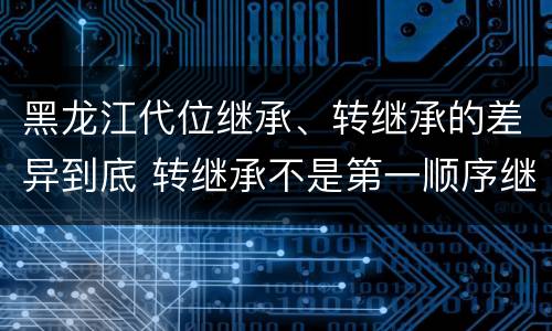 黑龙江代位继承、转继承的差异到底 转继承不是第一顺序继承吗