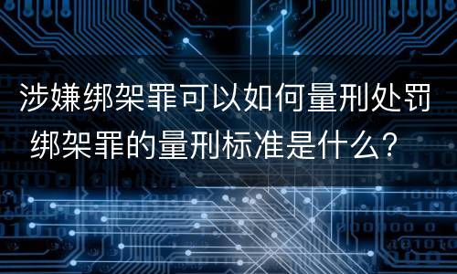 涉嫌绑架罪可以如何量刑处罚 绑架罪的量刑标准是什么?