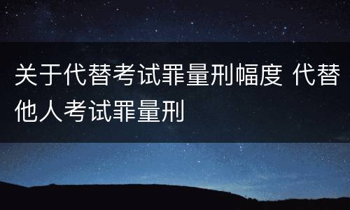 关于代替考试罪量刑幅度 代替他人考试罪量刑