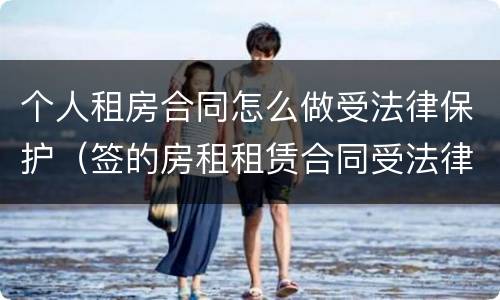 个人租房合同怎么做受法律保护（签的房租租赁合同受法律保护吗）