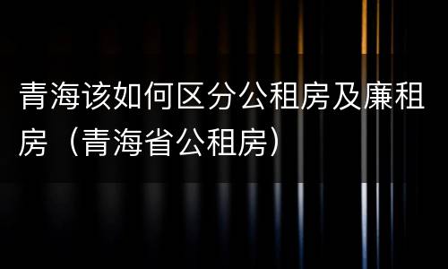 青海该如何区分公租房及廉租房（青海省公租房）