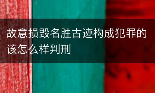 故意损毁名胜古迹构成犯罪的该怎么样判刑