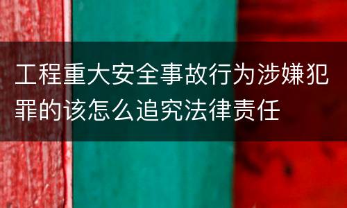 工程重大安全事故行为涉嫌犯罪的该怎么追究法律责任