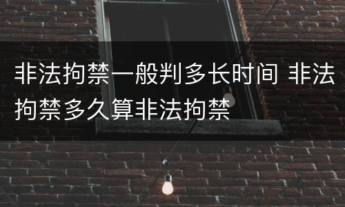 非法拘禁一般判多长时间 非法拘禁多久算非法拘禁