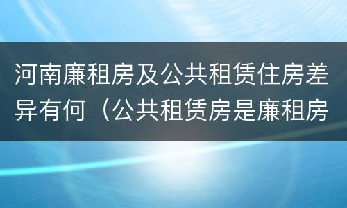 河南廉租房及公共租赁住房差异有何（公共租赁房是廉租房吗）