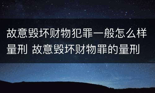 故意毁坏财物犯罪一般怎么样量刑 故意毁坏财物罪的量刑