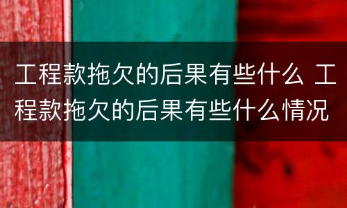 工程款拖欠的后果有些什么 工程款拖欠的后果有些什么情况