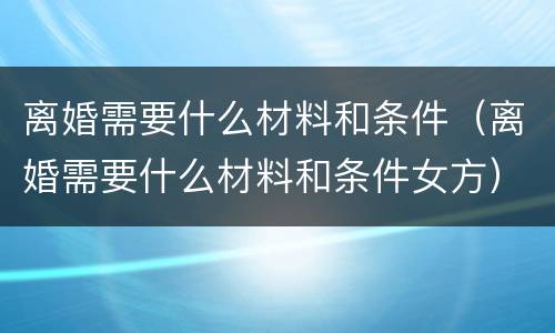 离婚需要什么材料和条件（离婚需要什么材料和条件女方）