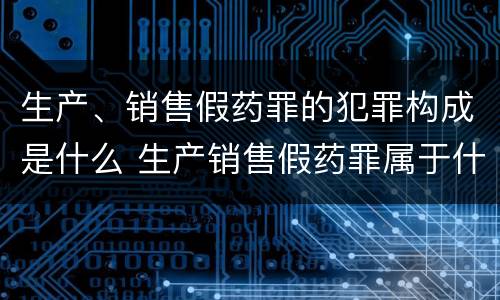 生产、销售假药罪的犯罪构成是什么 生产销售假药罪属于什么犯罪类型
