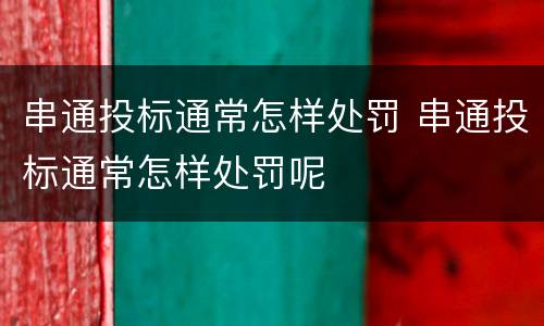 串通投标通常怎样处罚 串通投标通常怎样处罚呢
