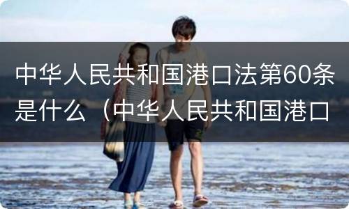 中华人民共和国港口法第60条是什么（中华人民共和国港口法释义）