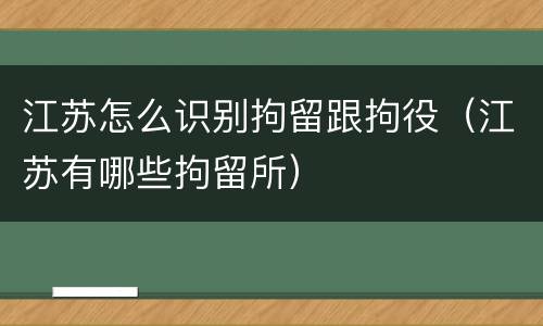 江苏怎么识别拘留跟拘役（江苏有哪些拘留所）