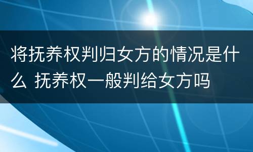 将抚养权判归女方的情况是什么 抚养权一般判给女方吗