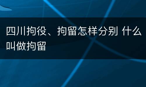 四川拘役、拘留怎样分别 什么叫做拘留