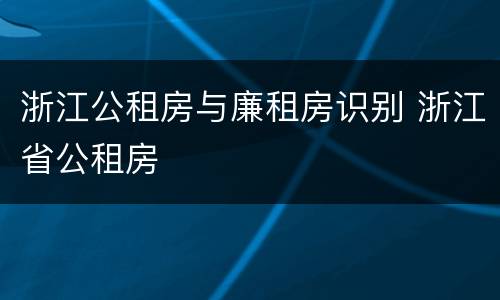 浙江公租房与廉租房识别 浙江省公租房