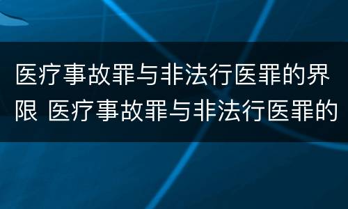 医疗事故罪与非法行医罪的界限 医疗事故罪与非法行医罪的界限是