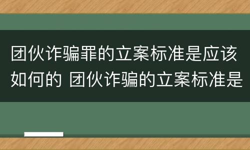 团伙诈骗罪的立案标准是应该如何的 团伙诈骗的立案标准是多少