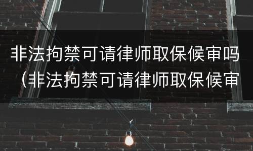 非法拘禁可请律师取保候审吗（非法拘禁可请律师取保候审吗）