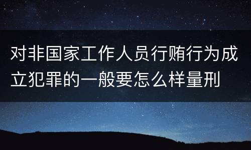 对非国家工作人员行贿行为成立犯罪的一般要怎么样量刑