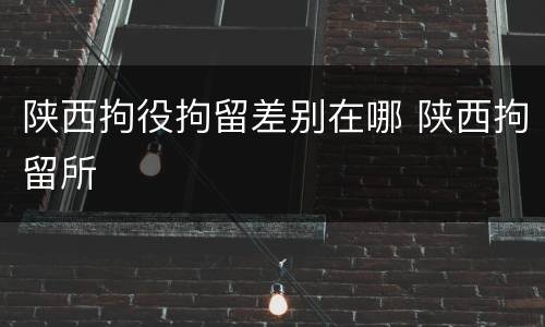 陕西拘役拘留差别在哪 陕西拘留所