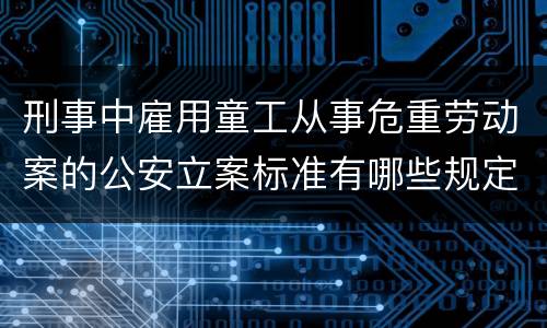 刑事中雇用童工从事危重劳动案的公安立案标准有哪些规定