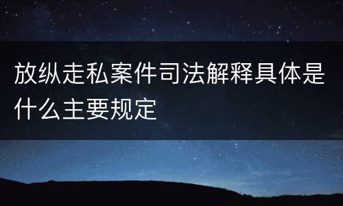 放纵走私案件司法解释具体是什么主要规定